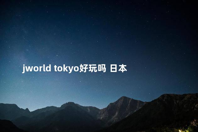 jworld tokyo好玩吗 日本哪里最好玩